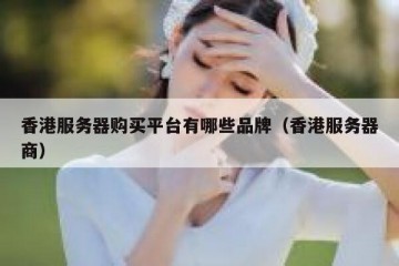 香港服务器购买平台有哪些品牌（香港服务器商）