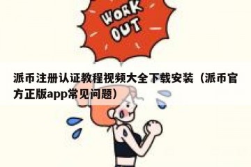 派币注册认证教程视频大全下载安装（派币官方正版app常见问题）