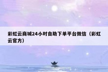 彩虹云商城24小时自助下单平台微信（彩虹云官方）