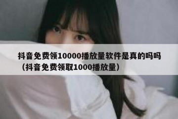 抖音免费领10000播放量软件是真的吗吗（抖音免费领取1000播放量）