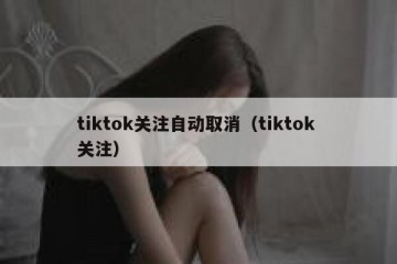tiktok关注自动取消（tiktok 关注）
