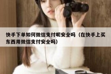 快手下单如何微信支付呢安全吗（在快手上买东西用微信支付安全吗）