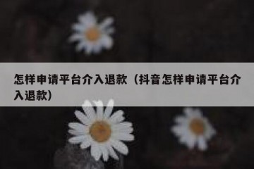 怎样申请平台介入退款（抖音怎样申请平台介入退款）