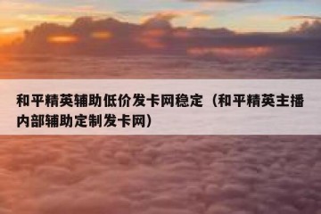 和平精英辅助低价发卡网稳定（和平精英主播内部辅助定制发卡网）