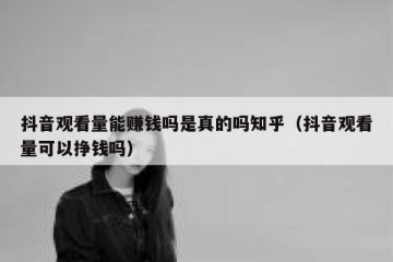 抖音观看量能赚钱吗是真的吗知乎（抖音观看量可以挣钱吗）
