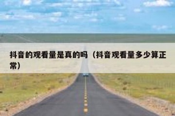 抖音的观看量是真的吗（抖音观看量多少算正常）