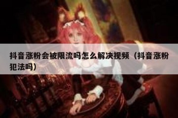 抖音涨粉会被限流吗怎么解决视频（抖音涨粉犯法吗）