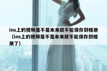 ins上的视频是不是本来就不能保存到相册（ins上的视频是不是本来就不能保存到相册了）