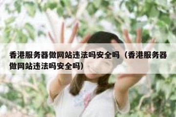 香港服务器做网站违法吗安全吗（香港服务器做网站违法吗安全吗）