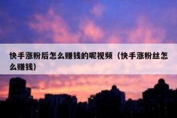 快手涨粉后怎么赚钱的呢视频（快手涨粉丝怎么赚钱）