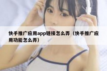 快手推广应用app链接怎么弄（快手推广应用功能怎么弄）