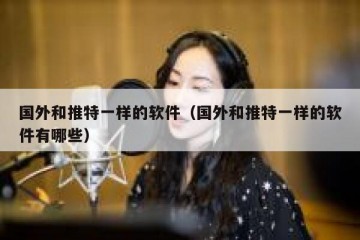 国外和推特一样的软件（国外和推特一样的软件有哪些）