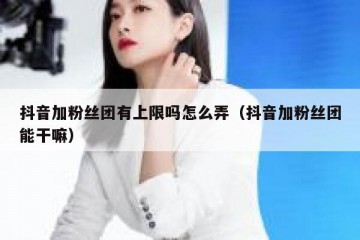 抖音加粉丝团有上限吗怎么弄（抖音加粉丝团能干嘛）