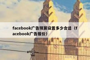 facebook广告预算设置多少合适（facebook广告报价）