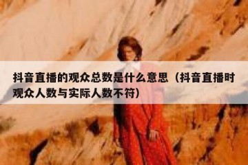 抖音直播的观众总数是什么意思（抖音直播时观众人数与实际人数不符）