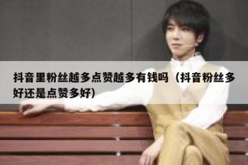抖音里粉丝越多点赞越多有钱吗（抖音粉丝多好还是点赞多好）