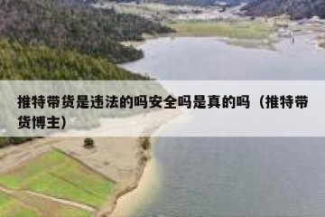 推特带货是违法的吗安全吗是真的吗（推特带货博主）