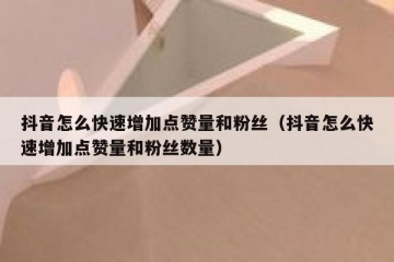 抖音怎么快速增加点赞量和粉丝（抖音怎么快速增加点赞量和粉丝数量）
