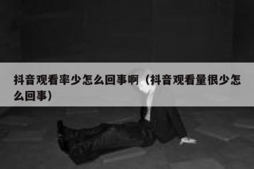 抖音观看率少怎么回事啊（抖音观看量很少怎么回事）