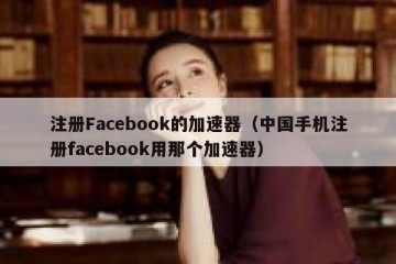 注册Facebook的加速器（中国手机注册facebook用那个加速器）