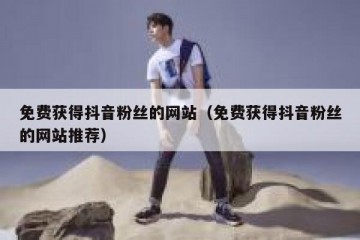 免费获得抖音粉丝的网站（免费获得抖音粉丝的网站推荐）