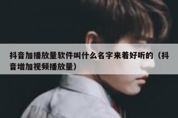 抖音加播放量软件叫什么名字来着好听的（抖音增加视频播放量）