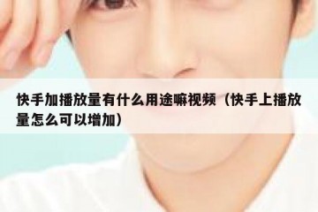 快手加播放量有什么用途嘛视频（快手上播放量怎么可以增加）