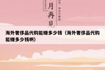 海外奢侈品代购能赚多少钱（海外奢侈品代购能赚多少钱啊）