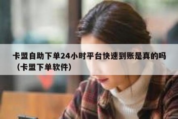 卡盟自助下单24小时平台快速到账是真的吗（卡盟下单软件）