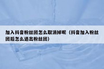 加入抖音粉丝团怎么取消掉呢（抖音加入粉丝团后怎么退出粉丝团）