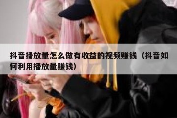 抖音播放量怎么做有收益的视频赚钱（抖音如何利用播放量赚钱）