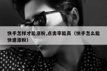 快手怎样才能涨粉,点击率能高（快手怎么能快速涨粉）