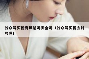 公众号买粉有风险吗安全吗（公众号买粉会封号吗）