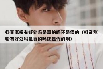 抖音涨粉有好处吗是真的吗还是假的（抖音涨粉有好处吗是真的吗还是假的啊）