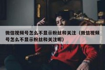 微信视频号怎么不显示粉丝和关注（微信视频号怎么不显示粉丝和关注呢）