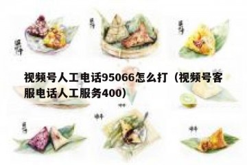 视频号人工电话95066怎么打（视频号客服电话人工服务400）