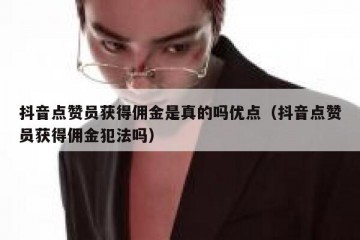 抖音点赞员获得佣金是真的吗优点（抖音点赞员获得佣金犯法吗）