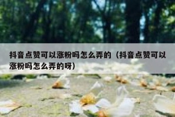抖音点赞可以涨粉吗怎么弄的（抖音点赞可以涨粉吗怎么弄的呀）