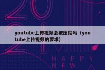 youtube上传视频会被压缩吗（youtube上传视频的要求）