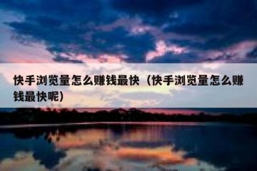 快手浏览量怎么赚钱最快（快手浏览量怎么赚钱最快呢）