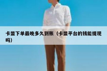 卡盟下单最晚多久到账（卡盟平台的钱能提现吗）