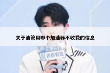 关于油管用哪个加速器不收费的信息
