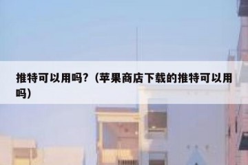 推特可以用吗?（苹果商店下载的推特可以用吗）