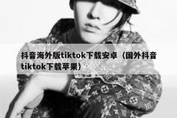 抖音海外版tiktok下载安卓（国外抖音tiktok下载苹果）