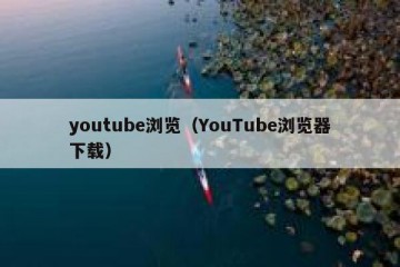 youtube浏览（YouTube浏览器下载）