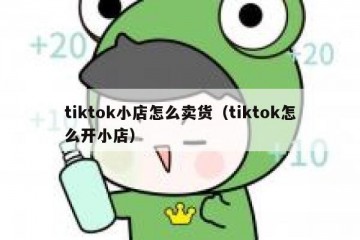 tiktok小店怎么卖货（tiktok怎么开小店）
