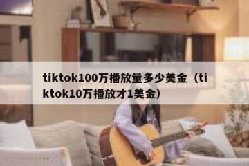 tiktok100万播放量多少美金（tiktok10万播放才1美金）