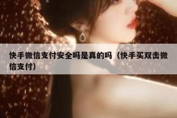 快手微信支付安全吗是真的吗（快手买双击微信支付）