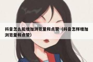 抖音怎么能增加浏览量和点赞（抖音怎样增加浏览量和点赞）