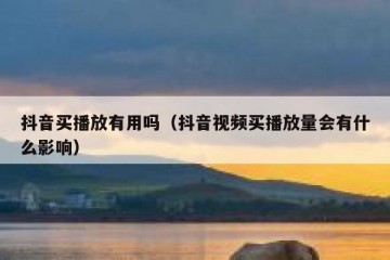抖音买播放有用吗（抖音视频买播放量会有什么影响）